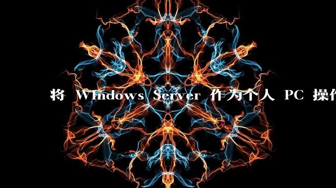 将 Windows Server 作为个人 PC 操作系统来用是怎样的体验？