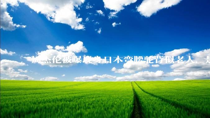周杰伦被曝现身日本弯腰驼背似老人，是真的吗？他曾称患有强直性脊柱炎，这病对身体影响有多大？能治好吗？